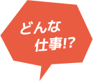 どんな仕事!?